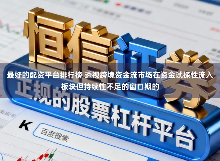 最好的配资平台排行榜 透视跨境资金流市场在资金试探性流入板块但持续性不足的窗口期的
