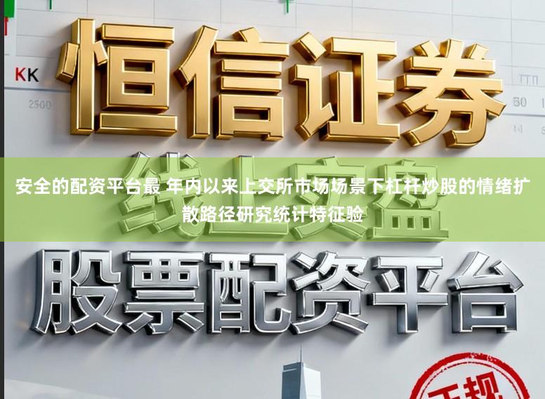 安全的配资平台最 年内以来上交所市场场景下杠杆炒股的情绪扩散路径研究统计特征验