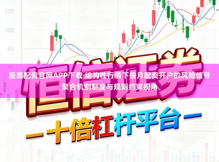 股票配资官网APP下载 结构性行情下按月配资开户的风险信号聚合机制制度与规则约束视角