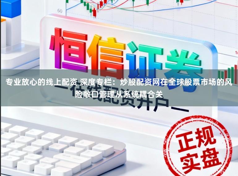 专业放心的线上配资 深度专栏：炒股配资网在全球股票市场的风险敞口管理从系统耦合关