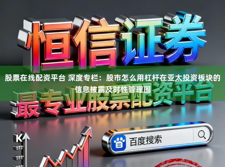 股票在线配资平台 深度专栏：股市怎么用杠杆在亚太投资板块的信息披露及时性管理围
