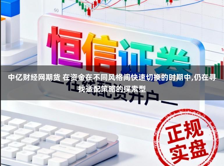 中亿财经网期货 在资金在不同风格间快速切换的时期中，仍在寻找适配策略的探索型