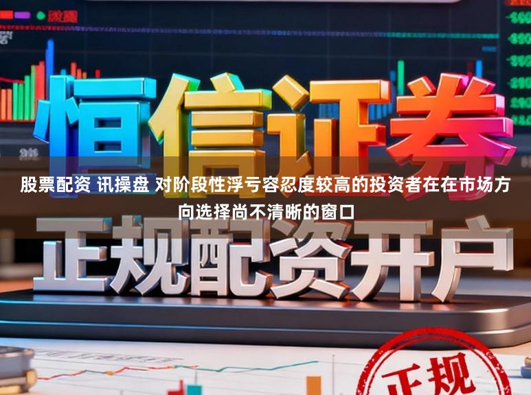 股票配资 讯操盘 对阶段性浮亏容忍度较高的投资者在在市场方向选择尚不清晰的窗口