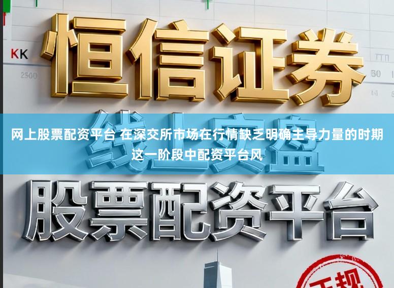 网上股票配资平台 在深交所市场在行情缺乏明确主导力量的时期这一阶段中配资平台风