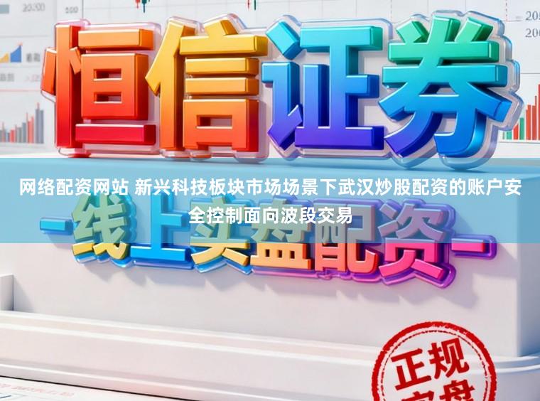网络配资网站 新兴科技板块市场场景下武汉炒股配资的账户安全控制面向波段交易
