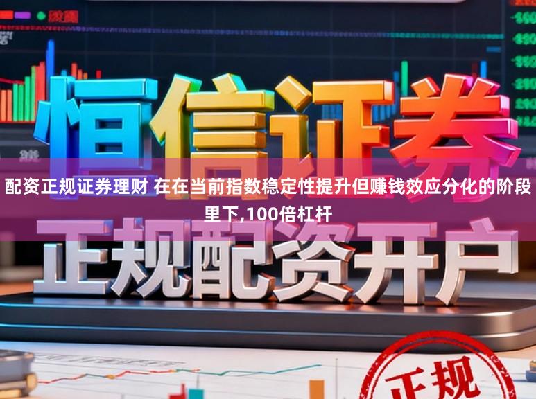 配资正规证券理财 在在当前指数稳定性提升但赚钱效应分化的阶段里下，100倍杠杆