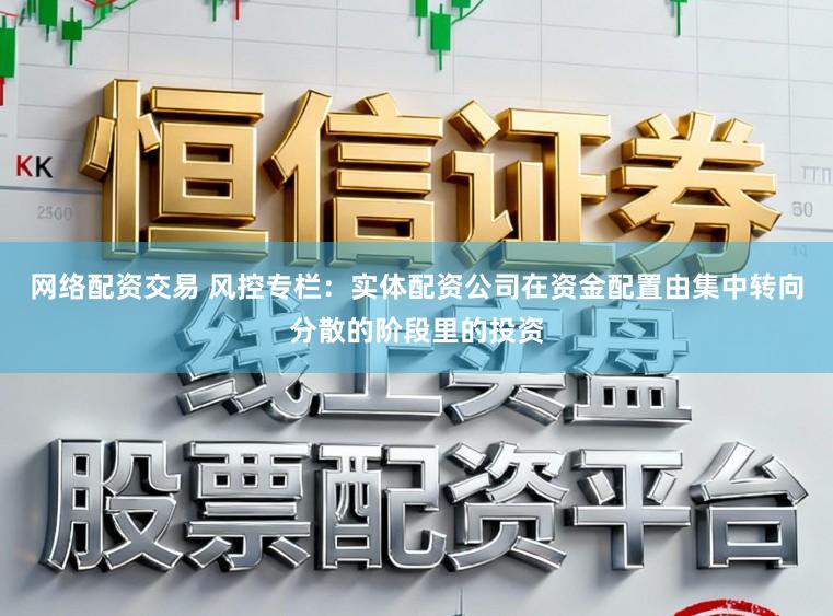 网络配资交易 风控专栏:实体配资公司在资金配置由集中转向分散的阶段里的投资