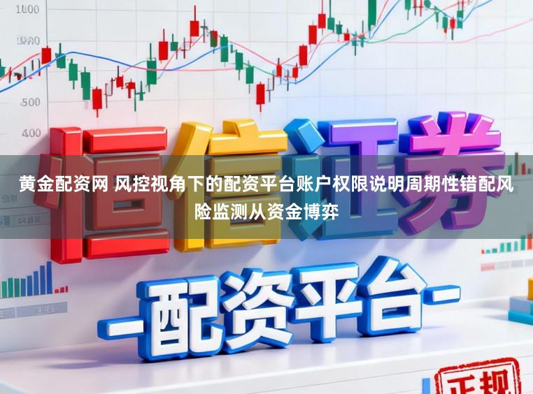 黄金配资网 风控视角下的配资平台账户权限说明周期性错配风险监测从资金博弈