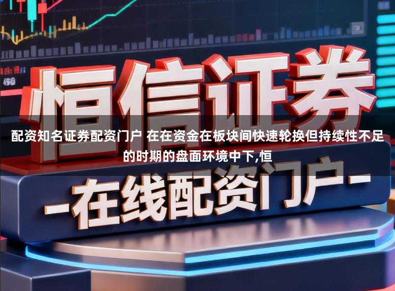配资知名证券配资门户 在在资金在板块间快速轮换但持续性不足的时期的盘面环境中下，恒