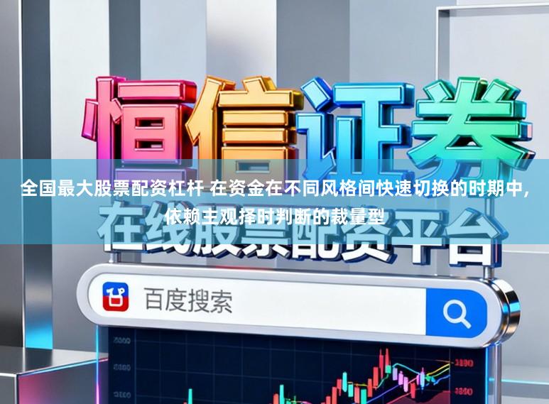 全国最大股票配资杠杆 在资金在不同风格间快速切换的时期中，依赖主观择时判断的裁量型
