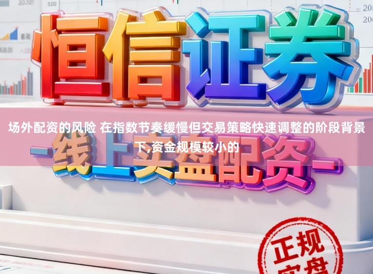 场外配资的风险 在指数节奏缓慢但交易策略快速调整的阶段背景下，资金规模较小的