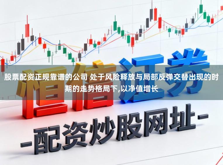 股票配资正规靠谱的公司 处于风险释放与局部反弹交替出现的时期的走势格局下，以净值增长