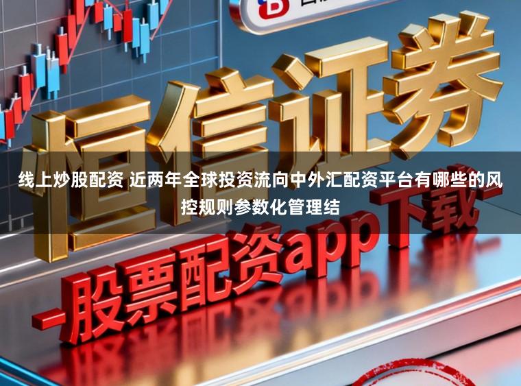 线上炒股配资 近两年全球投资流向中外汇配资平台有哪些的风控规则参数化管理结
