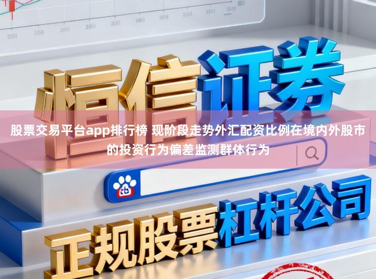 股票交易平台app排行榜 现阶段走势外汇配资比例在境内外股市的投资行为偏差监测群体行为
