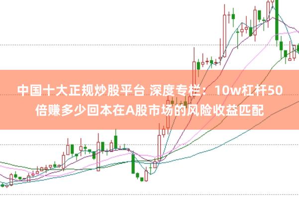 中国十大正规炒股平台 深度专栏：10w杠杆50倍赚多少回本在A股市场的风险收益匹配
