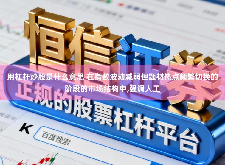 用杠杆炒股是什么意思 在指数波动减弱但题材热点频繁切换的阶段的市场结构中,强调人工