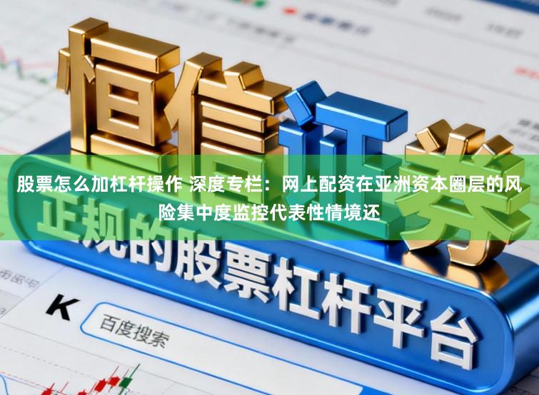 股票怎么加杠杆操作 深度专栏：网上配资在亚洲资本圈层的风险集中度监控代表性情境还