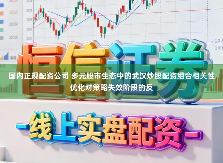 国内正规配资公司 多元股市生态中的武汉炒股配资组合相关性优化对策略失效阶段的反