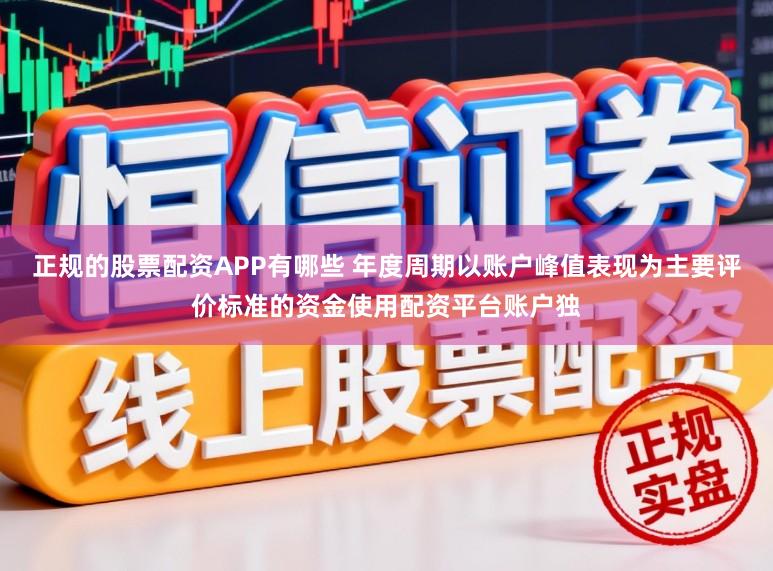 正规的股票配资APP有哪些 年度周期以账户峰值表现为主要评价标准的资金使用配资平台账户独