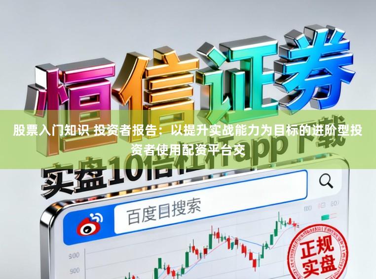 股票入门知识 投资者报告：以提升实战能力为目标的进阶型投资者使用配资平台交