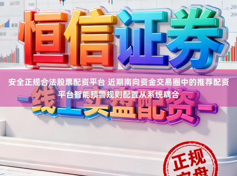 安全正规合法股票配资平台 近期南向资金交易圈中的推荐配资平台智能预警规则配置从系统耦合