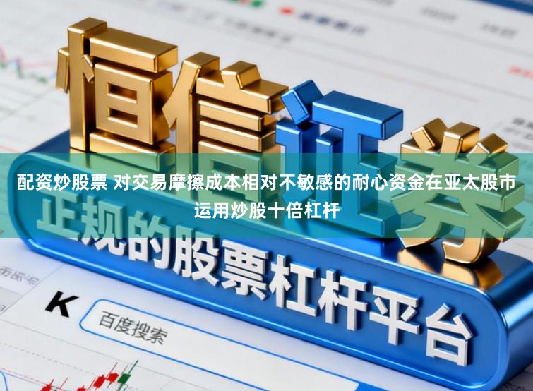 配资炒股票 对交易摩擦成本相对不敏感的耐心资金在亚太股市运用炒股十倍杠杆