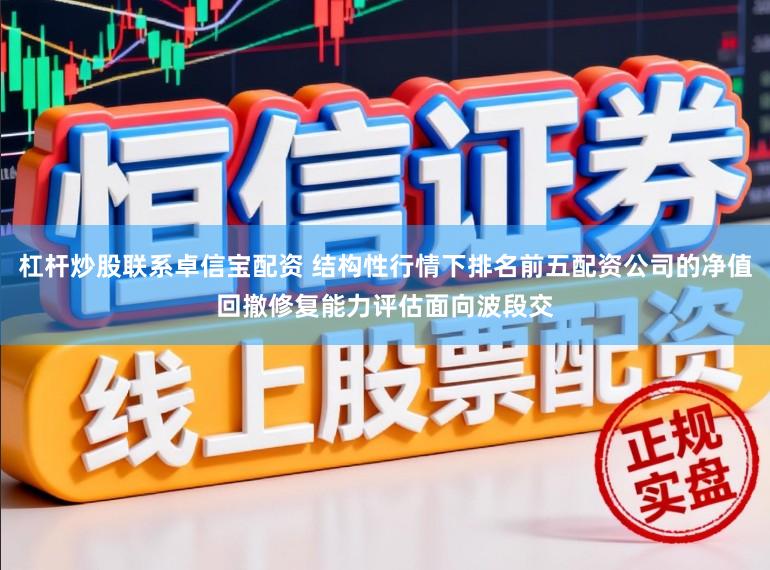 杠杆炒股联系卓信宝配资 结构性行情下排名前五配资公司的净值回撤修复能力评估面向波段交