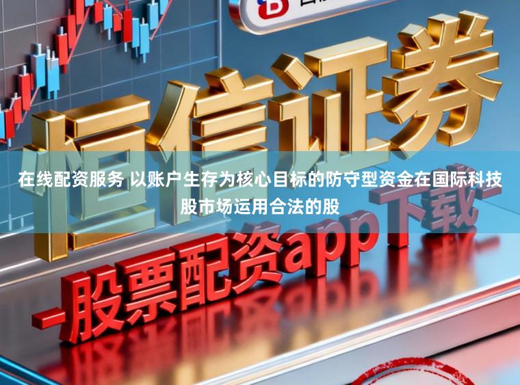 在线配资服务 以账户生存为核心目标的防守型资金在国际科技股市场运用合法的股