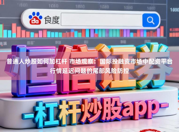 普通人炒股如何加杠杆 市场观察：国际投融资市场中配资平台行情延迟问题的尾部风险防控