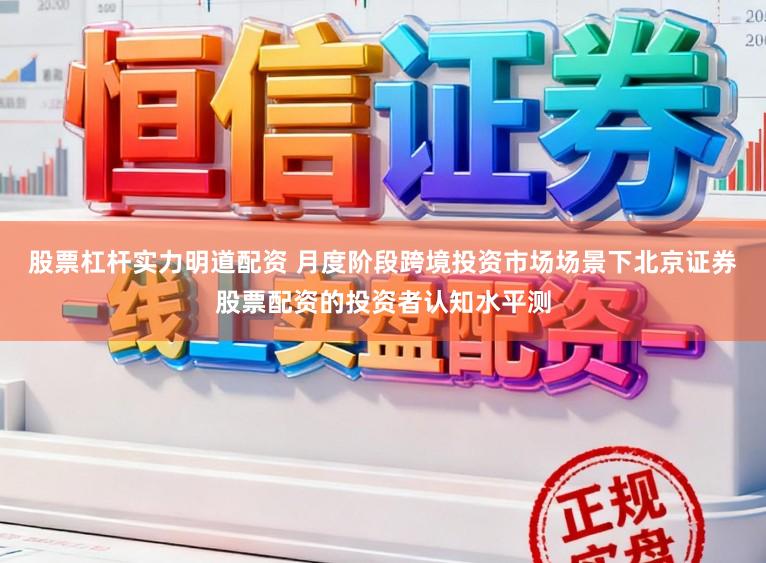 股票杠杆实力明道配资 月度阶段跨境投资市场场景下北京证券股票配资的投资者认知水平测