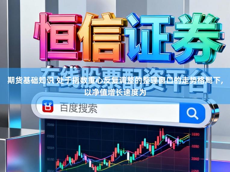 期货基础知识 处于指数重心反复调整的整理窗口的走势格局下,以净值增长速度为
