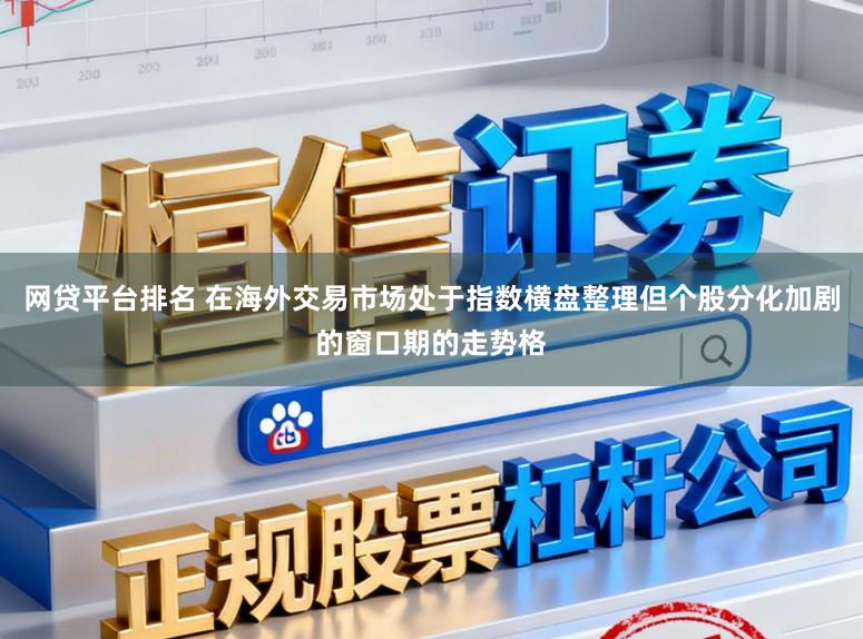 网贷平台排名 在海外交易市场处于指数横盘整理但个股分化加剧的窗口期的走势格