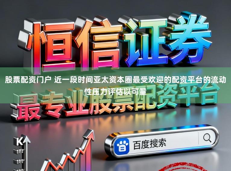 股票配资门户 近一段时间亚太资本圈最受欢迎的配资平台的流动性压力评估以可量