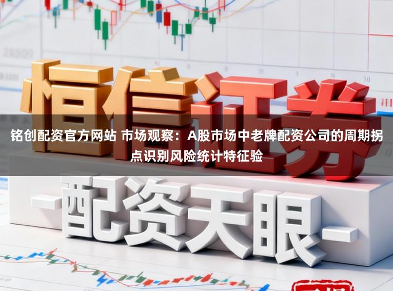 铭创配资官方网站 市场观察：A股市场中老牌配资公司的周期拐点识别风险统计特征验