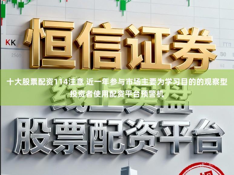 十大股票配资114注意 近一年参与市场主要为学习目的的观察型投资者使用配资平台预警机
