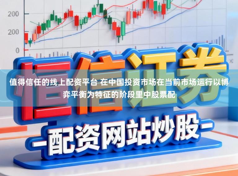 值得信任的线上配资平台 在中国投资市场在当前市场运行以博弈平衡为特征的阶段里中股票配