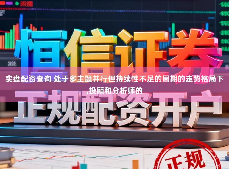 实盘配资查询 处于多主题并行但持续性不足的周期的走势格局下，投顾和分析师的