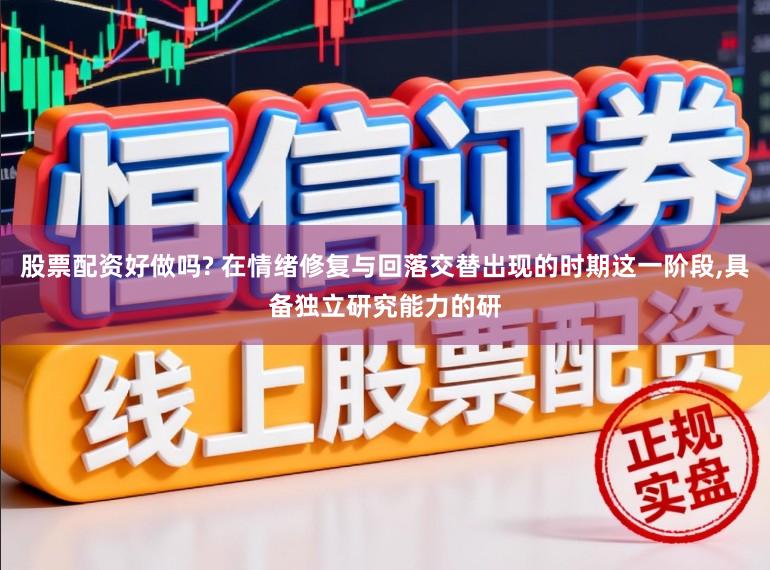 股票配资好做吗? 在情绪修复与回落交替出现的时期这一阶段，具备独立研究能力的研