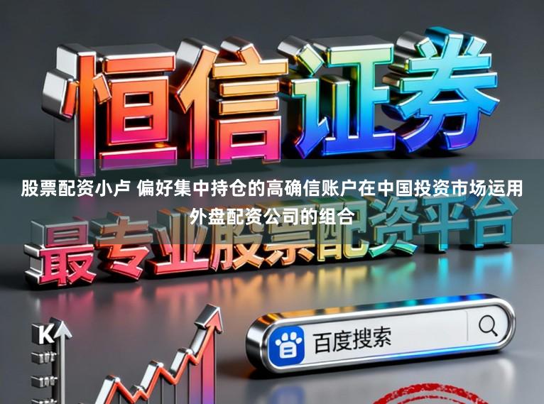 股票配资小卢 偏好集中持仓的高确信账户在中国投资市场运用外盘配资公司的组合