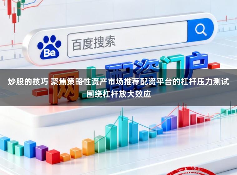 炒股的技巧 聚焦策略性资产市场推荐配资平台的杠杆压力测试围绕杠杆放大效应