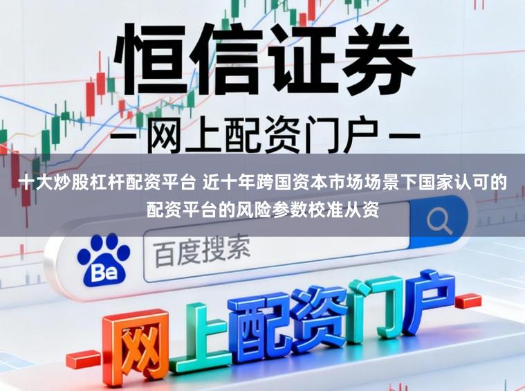十大炒股杠杆配资平台 近十年跨国资本市场场景下国家认可的配资平台的风险参数校准从资