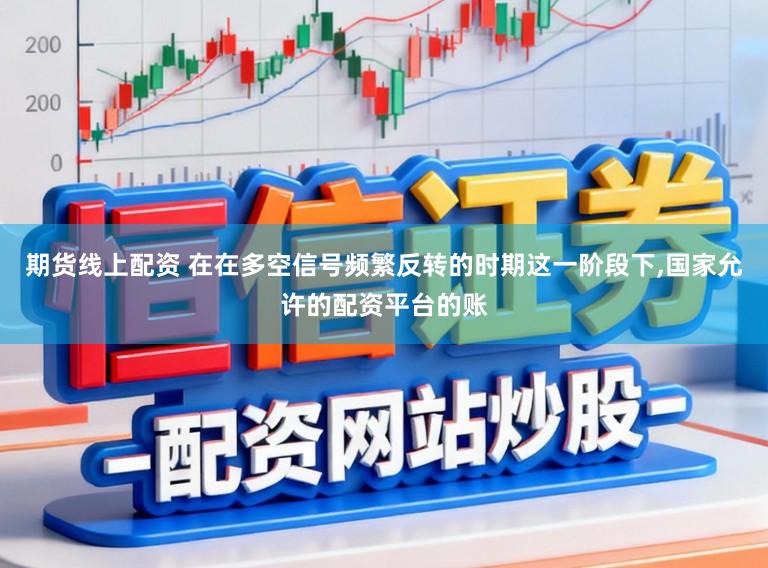 期货线上配资 在在多空信号频繁反转的时期这一阶段下，国家允许的配资平台的账