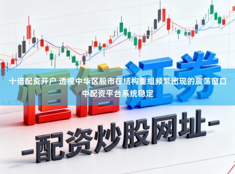 十倍配资开户 透视中华区股市在结构重组频繁出现的震荡窗口中配资平台系统稳定