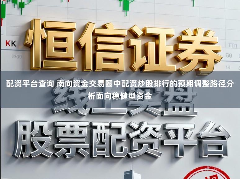 配资平台查询 南向资金交易圈中配资炒股排行的预期调整路径分析面向稳健型资金