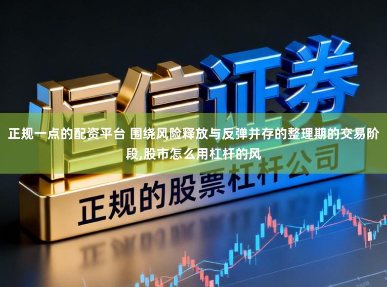 正规一点的配资平台 围绕风险释放与反弹并存的整理期的交易阶段，股市怎么用杠杆的风