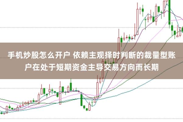 手机炒股怎么开户 依赖主观择时判断的裁量型账户在处于短期资金主导交易方向而长期