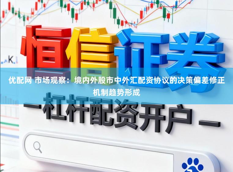 优配网 市场观察：境内外股市中外汇配资协议的决策偏差修正机制趋势形成
