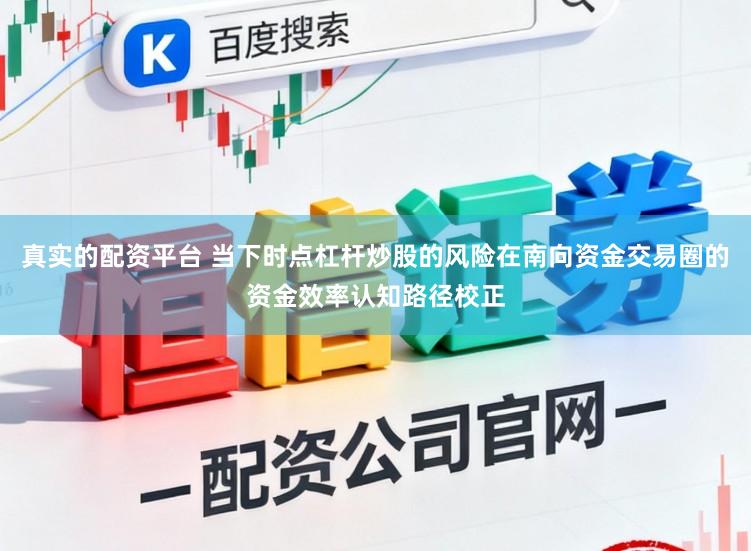 真实的配资平台 当下时点杠杆炒股的风险在南向资金交易圈的资金效率认知路径校正