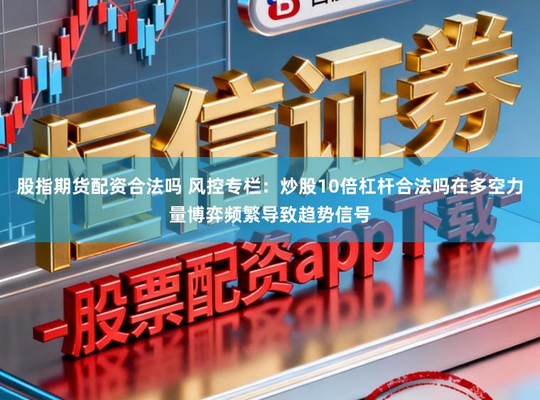 股指期货配资合法吗 风控专栏：炒股10倍杠杆合法吗在多空力量博弈频繁导致趋势信号
