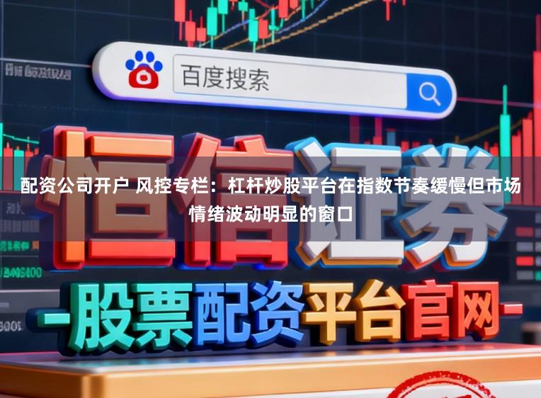 配资公司开户 风控专栏:杠杆炒股平台在指数节奏缓慢但市场情绪波动明显的窗口
